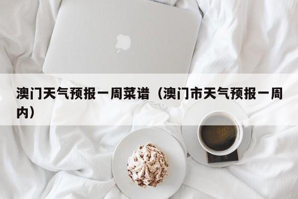 澳门天气预报一周菜谱（澳门市天气预报一周内）