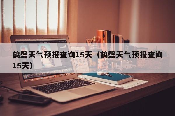 鹤壁天气预报查询15天（鹤壁天气预报查询15天）