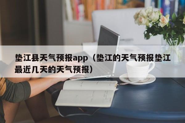 垫江县天气预报app（垫江的天气预报垫江最近几天的天气预报）