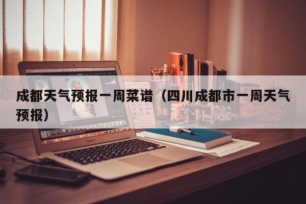 成都天气预报一周菜谱（四川成都市一周天气预报）