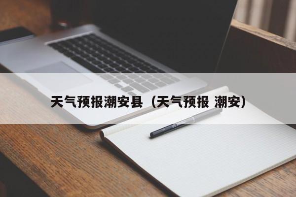 天气预报潮安县（天气预报 潮安）