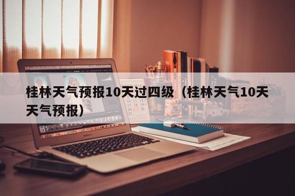 桂林天气预报10天过四级（桂林天气10天天气预报）