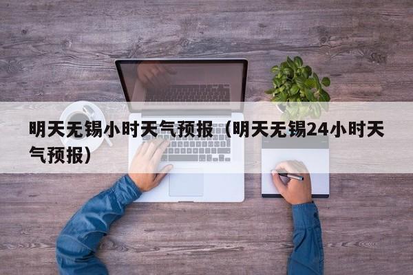 明天无锡小时天气预报（明天无锡24小时天气预报）