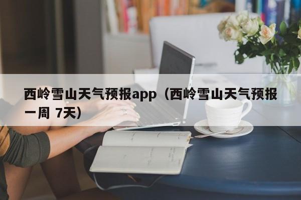 西岭雪山天气预报app（西岭雪山天气预报一周 7天）