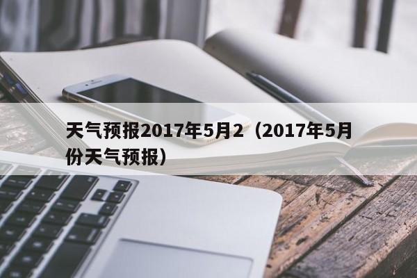 天气预报2017年5月2（2017年5月份天气预报）