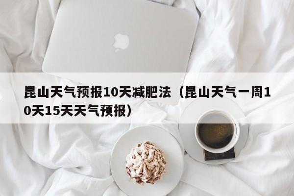 昆山天气预报10天减肥法（昆山天气一周10天15天天气预报）