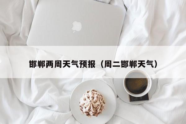 邯郸两周天气预报（周二邯郸天气）