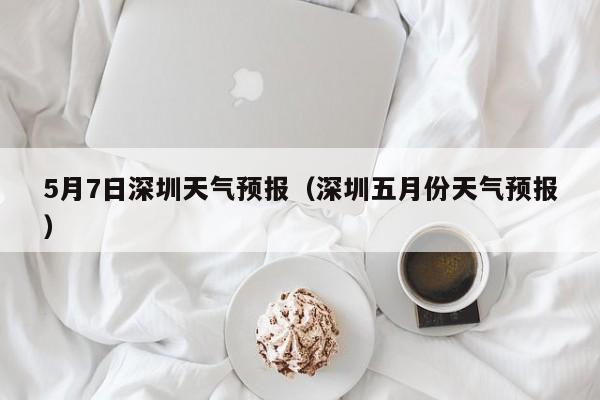 5月7日深圳天气预报（深圳五月份天气预报）