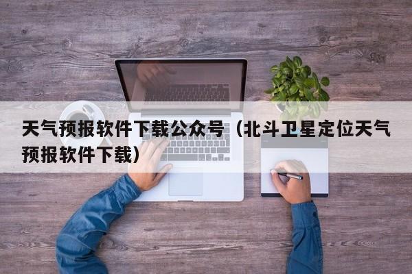 天气预报软件下载公众号（北斗卫星定位天气预报软件下载）
