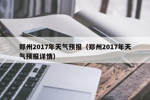 郑州2017年天气预报（郑州2017年天气预报详情）