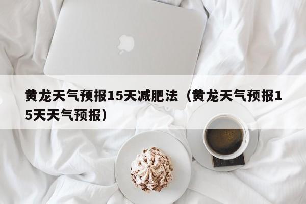 黄龙天气预报15天减肥法（黄龙天气预报15天天气预报）