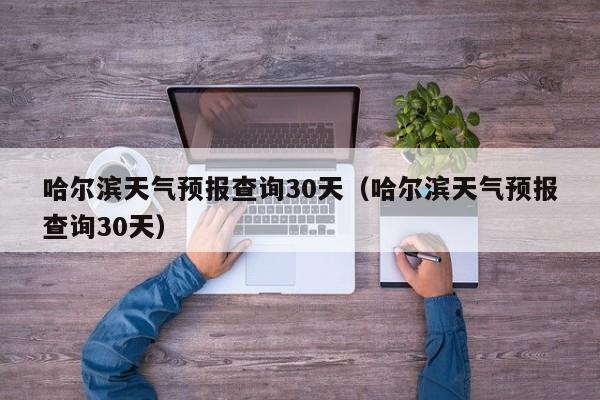哈尔滨天气预报查询30天（哈尔滨天气预报查询30天）