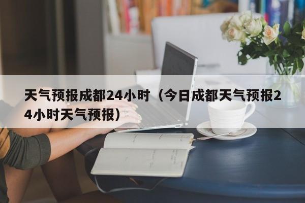 天气预报成都24小时（今日成都天气预报24小时天气预报）