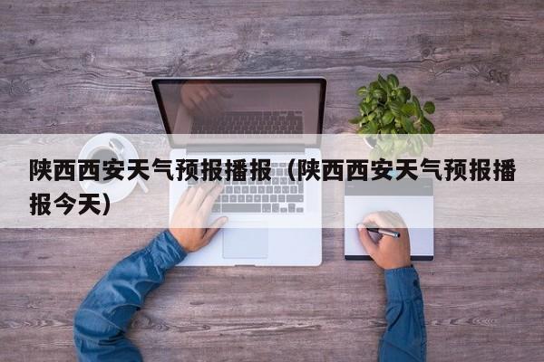 陕西西安天气预报播报（陕西西安天气预报播报今天）