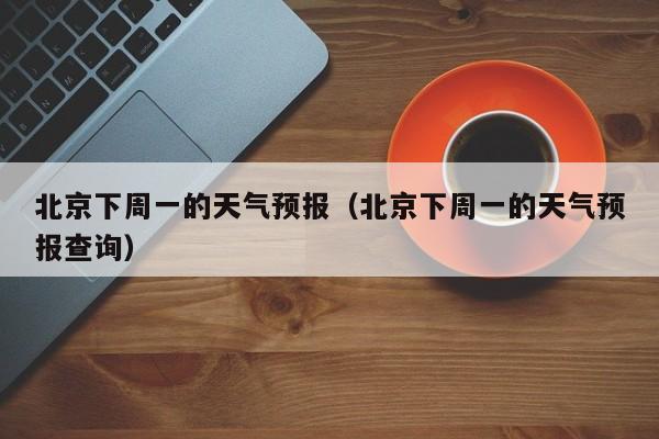 北京下周一的天气预报（北京下周一的天气预报查询）