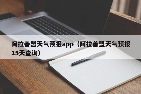 阿拉善盟天气预报app(阿拉善盟天气预报15天查询)
