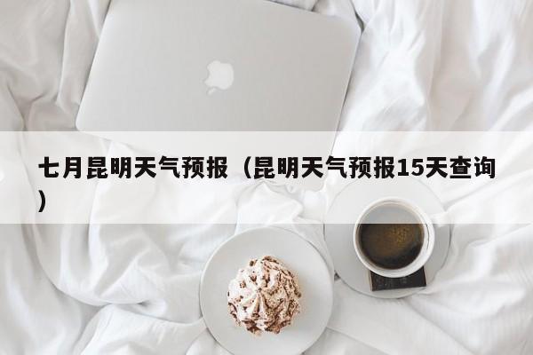 七月昆明天气预报（昆明天气预报15天查询）