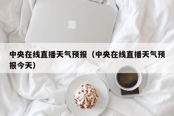中央在线直播天气预报（中央在线直播天气预报今天）