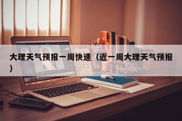 大理天气预报一周快速（近一周大理天气预报）
