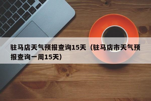 驻马店天气预报查询15天（驻马店市天气预报查询一周15天）