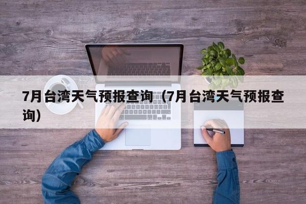 7月台湾天气预报查询（7月台湾天气预报查询）