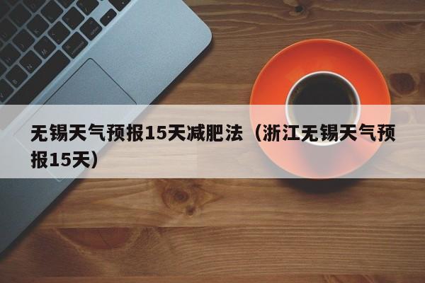 无锡天气预报15天减肥法（浙江无锡天气预报15天）