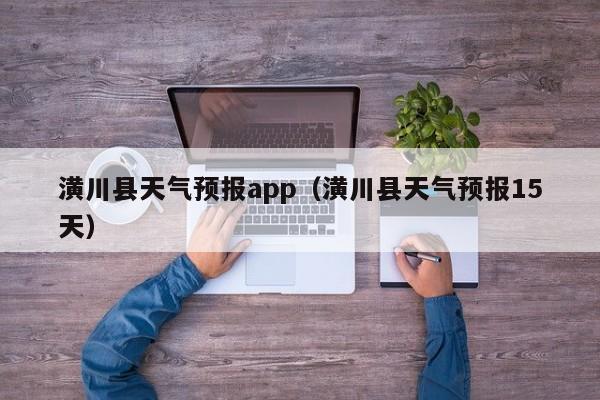 潢川县天气预报app（潢川县天气预报15天）