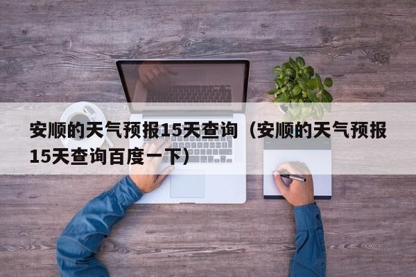 安顺的天气预报15天查询（安顺的天气预报15天查询百度一下）