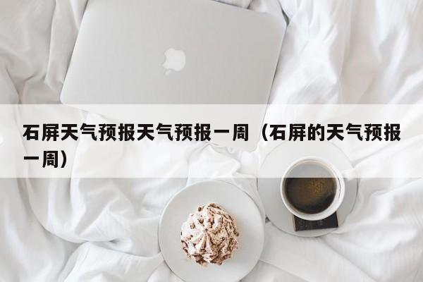 石屏天气预报天气预报一周（石屏的天气预报一周）
