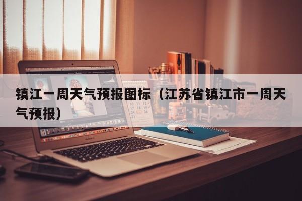 镇江一周天气预报图标（江苏省镇江市一周天气预报）