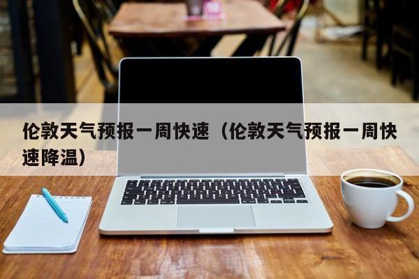 伦敦天气预报一周快速（伦敦天气预报一周快速降温）