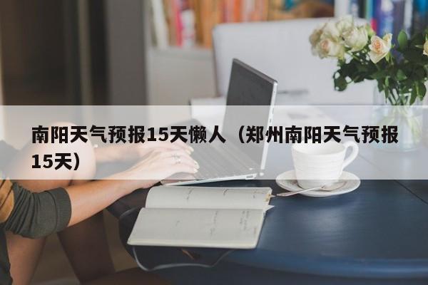 南阳天气预报15天懒人（郑州南阳天气预报15天）