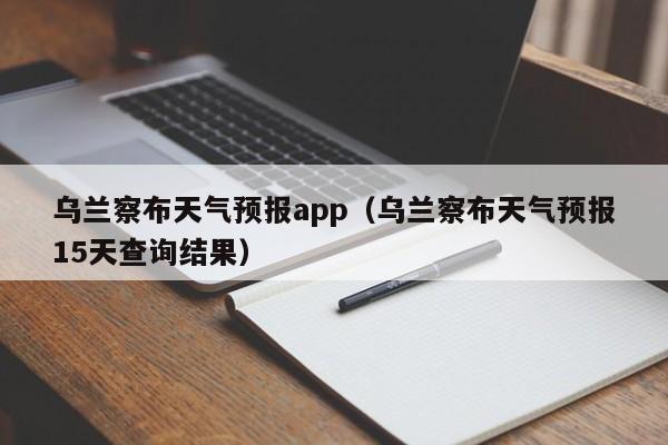 乌兰察布天气预报app（乌兰察布天气预报15天查询结果）