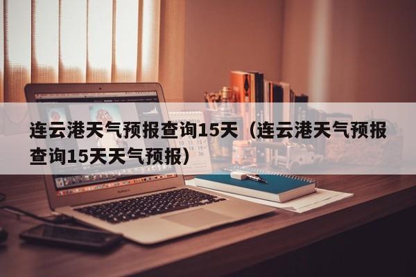 连云港天气预报查询15天（连云港天气预报查询15天天气预报）