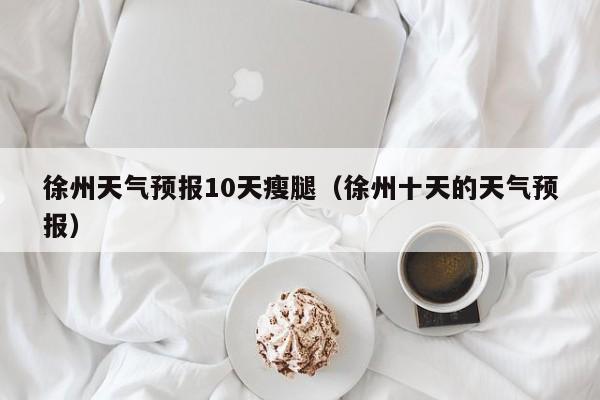 徐州天气预报10天瘦腿（徐州十天的天气预报）
