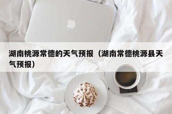 湖南桃源常德的天气预报（湖南常德桃源县天气预报）