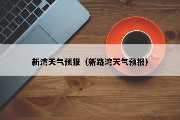 新湾天气预报（新路湾天气预报）