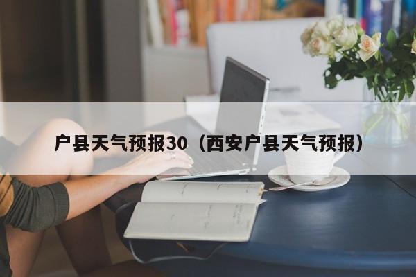 户县天气预报30（西安户县天气预报）