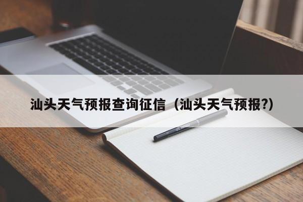 汕头天气预报查询征信（汕头天气预报?）