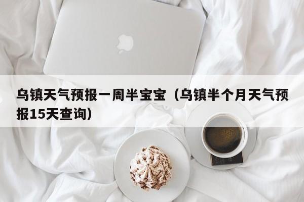 乌镇天气预报一周半宝宝（乌镇半个月天气预报15天查询）