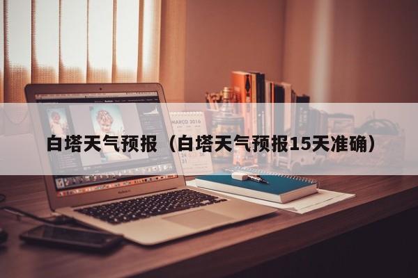 白塔天气预报（白塔天气预报15天准确）