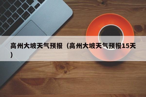 高州大坡天气预报（高州大坡天气预报15天）