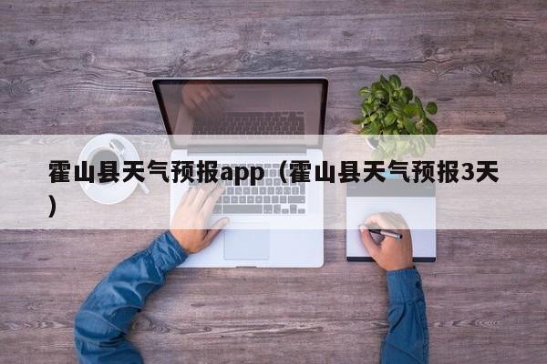 霍山县天气预报app（霍山县天气预报3天）