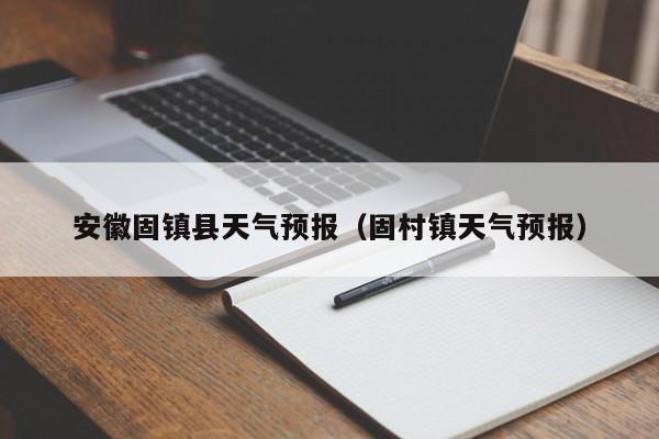 安徽固镇县天气预报（固村镇天气预报）