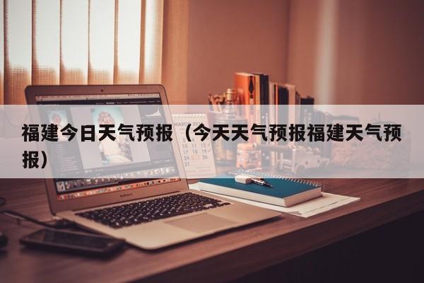 福建今日天气预报（今天天气预报福建天气预报）