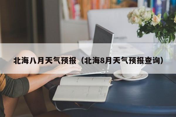 北海八月天气预报（北海8月天气预报查询）