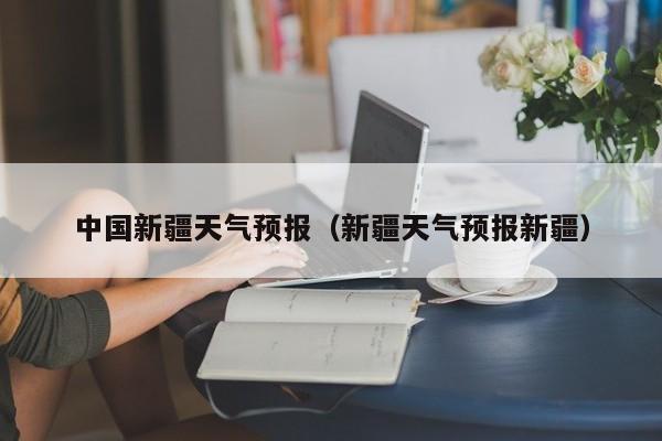 中国新疆天气预报（新疆天气预报新疆）