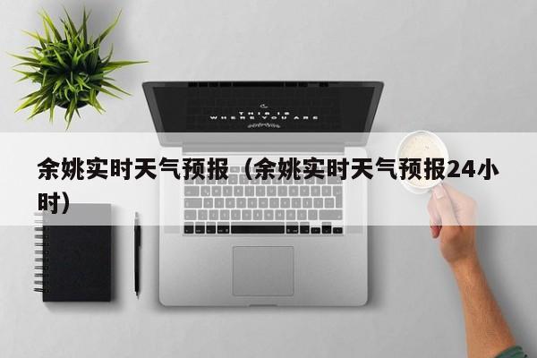 余姚实时天气预报（余姚实时天气预报24小时）