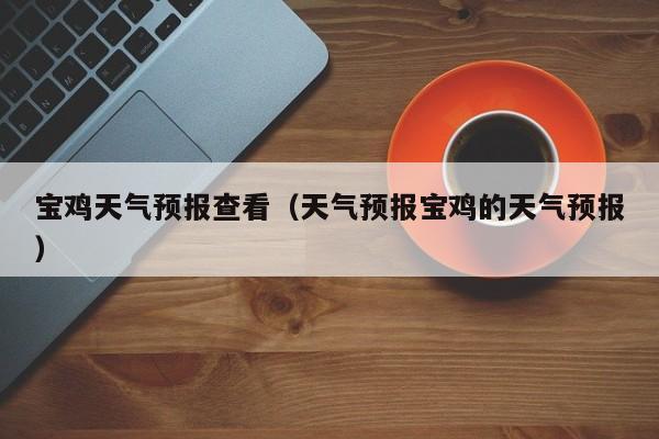 宝鸡天气预报查看（天气预报宝鸡的天气预报）
