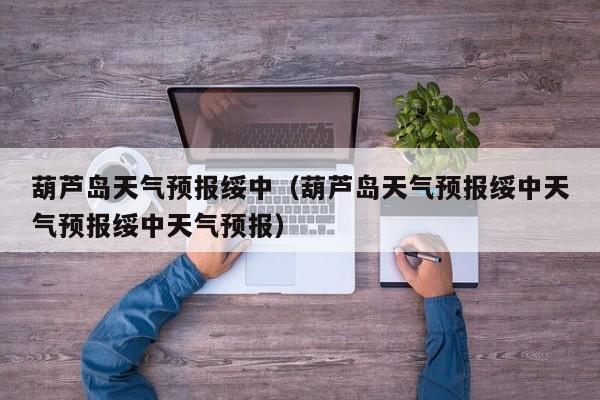 葫芦岛天气预报绥中（葫芦岛天气预报绥中天气预报绥中天气预报）